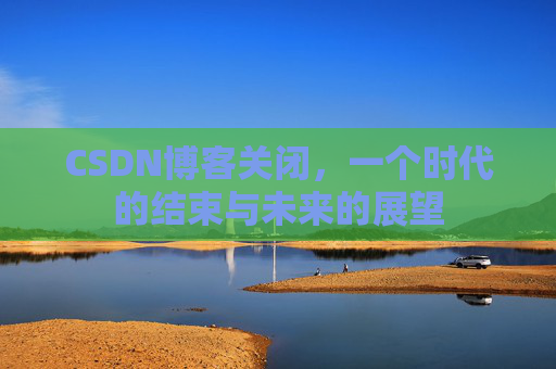 CSDN博客关闭,一个时代的结束与未来的展望