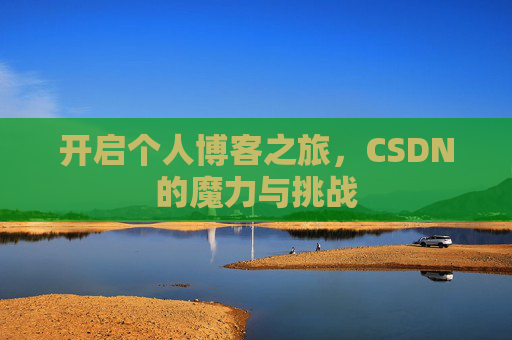 开启个人博客之旅,CSDN的魔力与挑战 开启个人博客之旅,CSDN的魔力与挑战